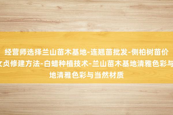 经营师选择兰山苗木基地-连翘苗批发-侧柏树苗价格-大叶女贞修建方法-白蜡种植技术-兰山苗木基地清雅色彩与当然材质