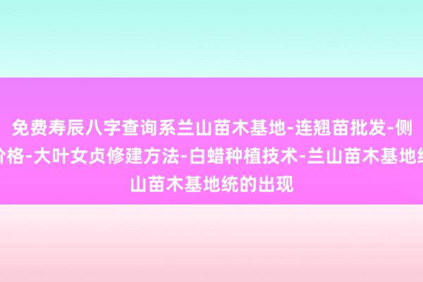 免费寿辰八字查询系兰山苗木基地-连翘苗批发-侧柏树苗价格-大叶女贞修建方法-白蜡种植技术-兰山苗木基地统的出现