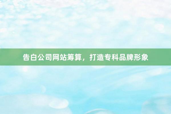 告白公司网站筹算，打造专科品牌形象