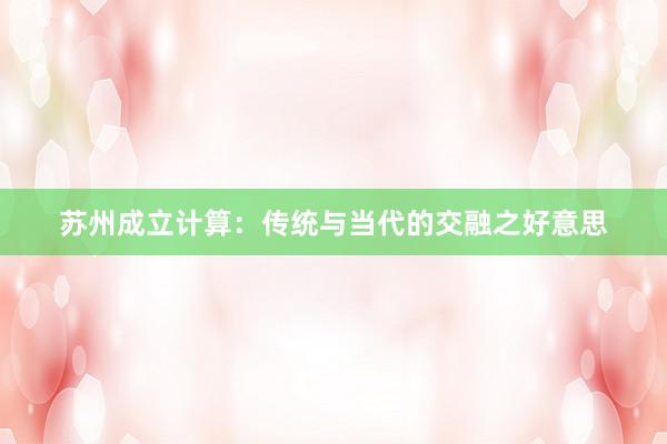 苏州成立计算：传统与当代的交融之好意思